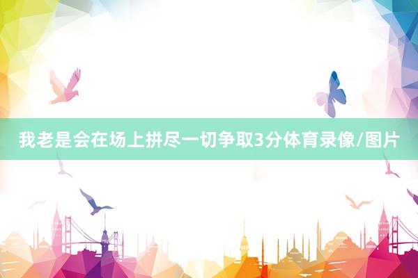 我老是会在场上拼尽一切争取3分体育录像/图片