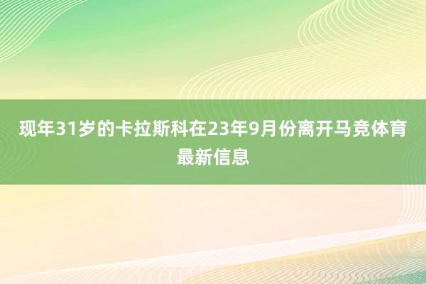 现年31岁的卡拉斯科在23年9月份离开马竞体育最新信息