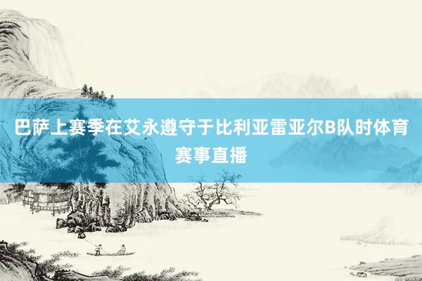 巴萨上赛季在艾永遵守于比利亚雷亚尔B队时体育赛事直播