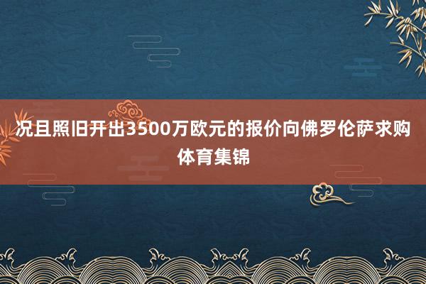 况且照旧开出3500万欧元的报价向佛罗伦萨求购体育集锦