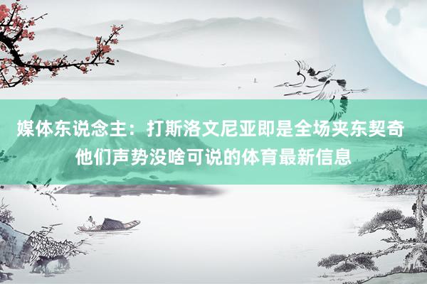 媒体东说念主：打斯洛文尼亚即是全场夹东契奇 他们声势没啥可说的体育最新信息