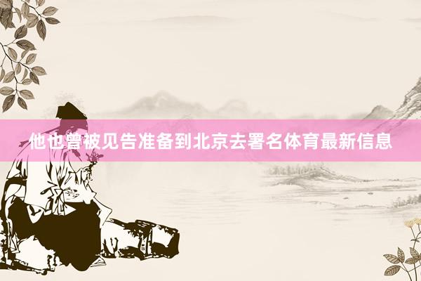 他也曾被见告准备到北京去署名体育最新信息