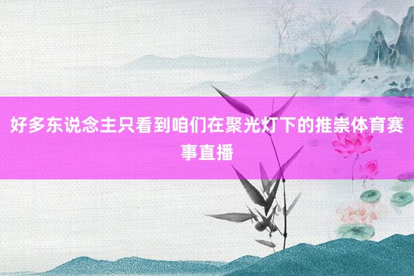 好多东说念主只看到咱们在聚光灯下的推崇体育赛事直播