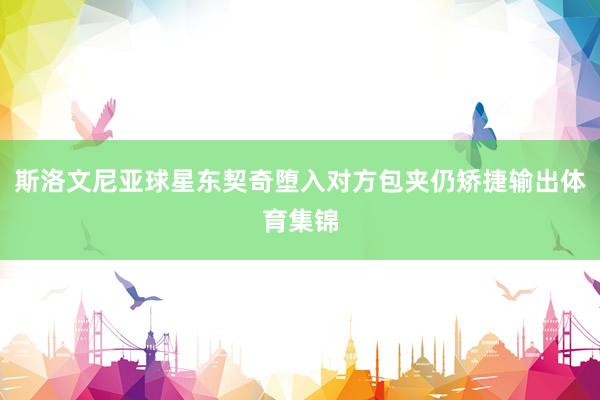 斯洛文尼亚球星东契奇堕入对方包夹仍矫捷输出体育集锦