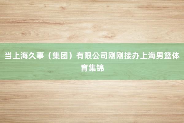 当上海久事（集团）有限公司刚刚接办上海男篮体育集锦