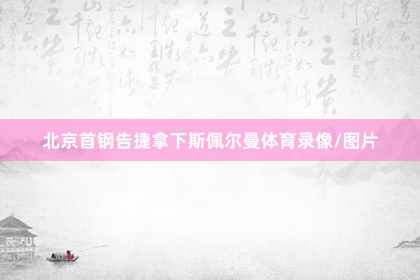 北京首钢告捷拿下斯佩尔曼体育录像/图片