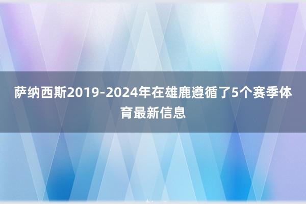 萨纳西斯2019-2024年在雄鹿遵循了5个赛季体育最新信息