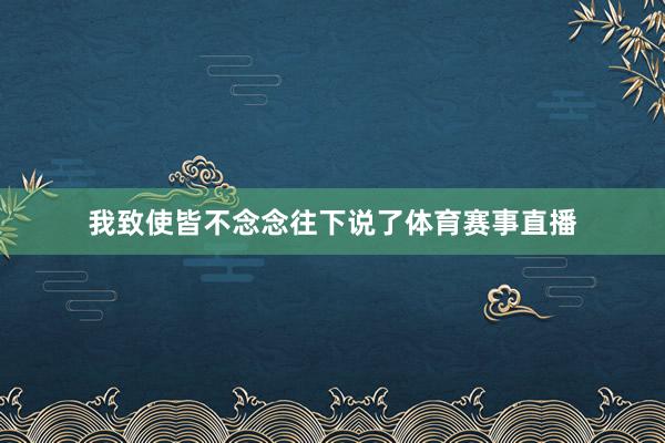 我致使皆不念念往下说了体育赛事直播