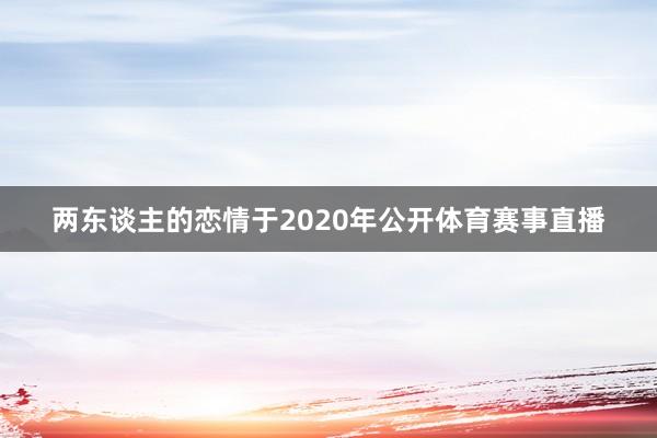 两东谈主的恋情于2020年公开体育赛事直播