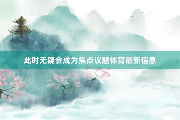 此时无疑会成为焦点议题体育最新信息