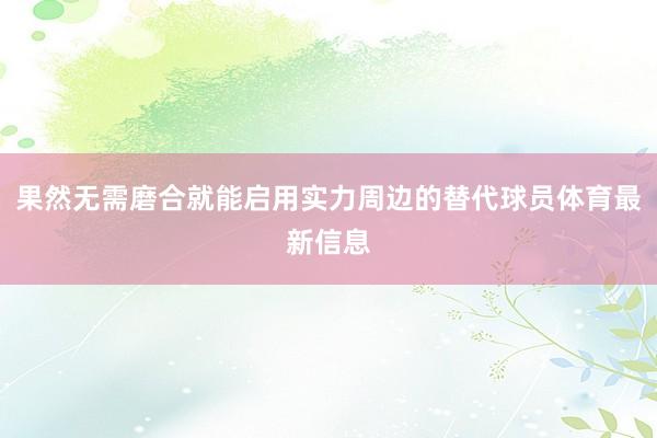 果然无需磨合就能启用实力周边的替代球员体育最新信息