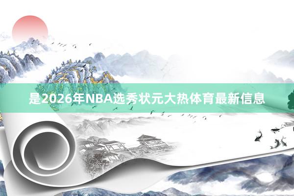 是2026年NBA选秀状元大热体育最新信息
