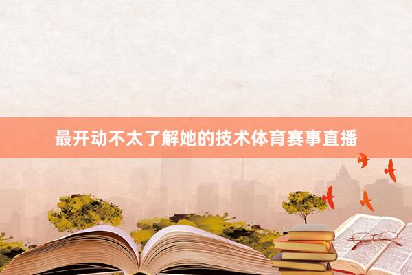 最开动不太了解她的技术体育赛事直播