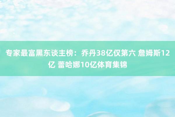 专家最富黑东谈主榜：乔丹38亿仅第六 詹姆斯12亿 蕾哈娜10亿体育集锦