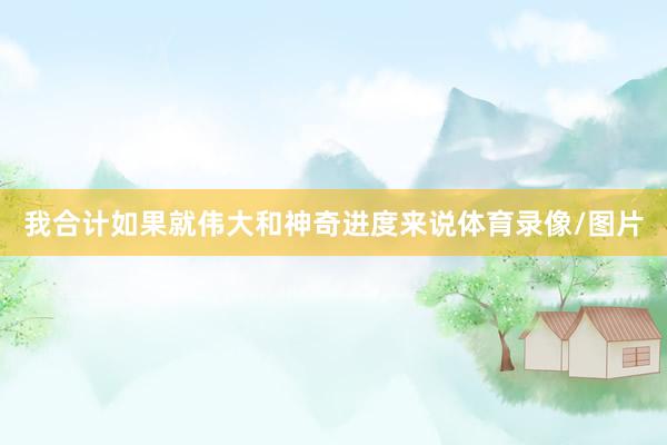 我合计如果就伟大和神奇进度来说体育录像/图片