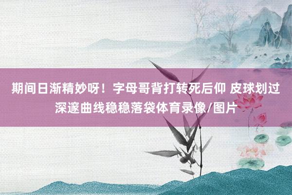 期间日渐精妙呀！字母哥背打转死后仰 皮球划过深邃曲线稳稳落袋体育录像/图片