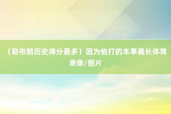 (勒布朗历史得分最多)因为他打的本事最长体育录像/图片
