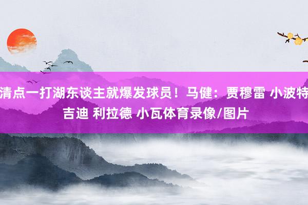 清点一打湖东谈主就爆发球员！马健：贾穆雷 小波特 吉迪 利拉德 小瓦体育录像/图片