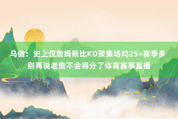 马健：史上仅詹姆斯比KD聚集场均25+赛季多 别再说老詹不会得分了体育赛事直播
