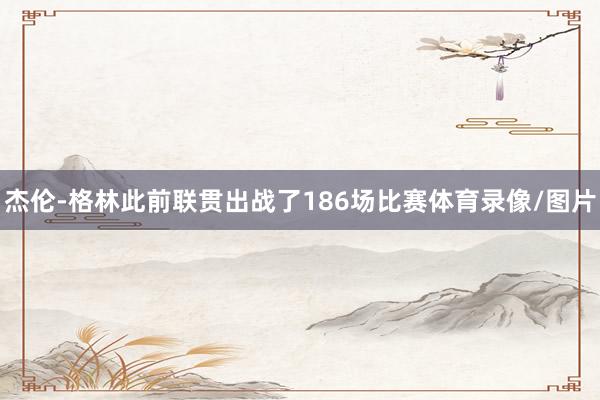 杰伦-格林此前联贯出战了186场比赛体育录像/图片