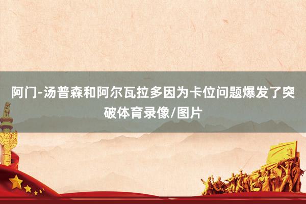 阿门-汤普森和阿尔瓦拉多因为卡位问题爆发了突破体育录像/图片