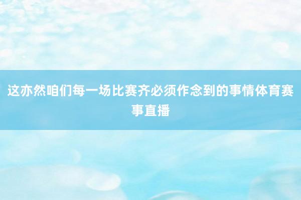 这亦然咱们每一场比赛齐必须作念到的事情体育赛事直播