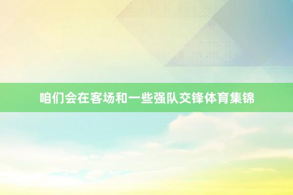 咱们会在客场和一些强队交锋体育集锦