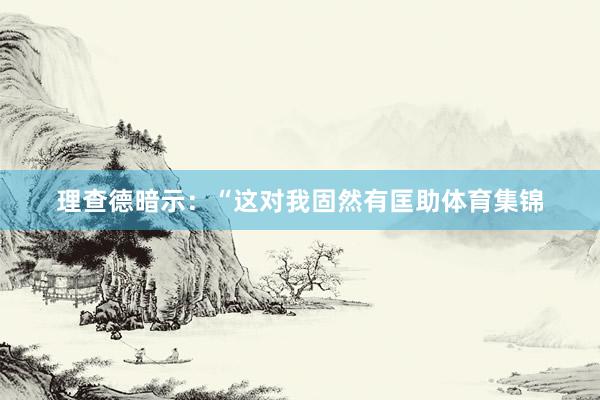 理查德暗示：“这对我固然有匡助体育集锦