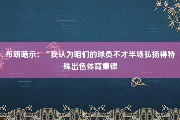 布朗暗示:“我认为咱们的球员不才半场弘扬得特殊出色体育集锦